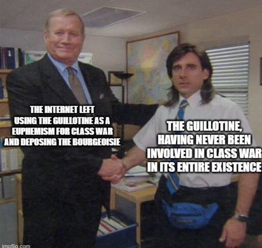 Office meme with smiling manager shaking hands with a confused (???) employee. "The internet left using the guillotine as a euphemism for class war and deposing the bourgeoisie" is written on the manager and " The guillotine, having never been involved in class war in its entire existence" is written on the employee