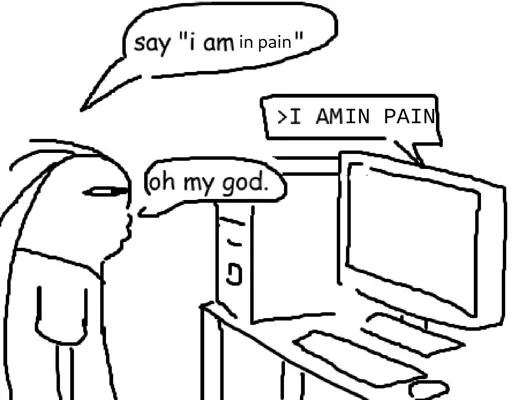 Crudely drawn drawing of a person telling a computer "say 'i am in pain'". The computer replies with "> I AM IN PAIN". The person then says "oh my god."