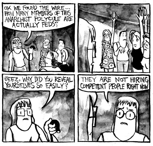 A member of an anarchist polycule holds up a wire and says "ok we found the wire... how many members of this anarchist polycule are actually feds." 3 of the members hold up their hands. The first woman asks "jeez, why did tou reveal yourselves so easily." One of the feds says "they are not hiring competent people right now."