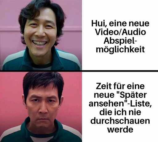 Zweiteiliges MichMich 
Oberes Bild: Fröhliches Gesicht, dazu der Text: Hui, eine neue Video/Audio-Abspielmöglichkeit 
Unteres Bild: Ernstes Gesicht, dazu der Text: Zeit für eine neue "Später ansehen"-Liste, die ich nie durchschauen werde